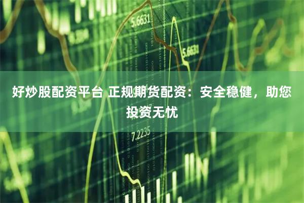 好炒股配资平台 正规期货配资：安全稳健，助您投资无忧
