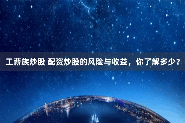工薪族炒股 配资炒股的风险与收益，你了解多少？