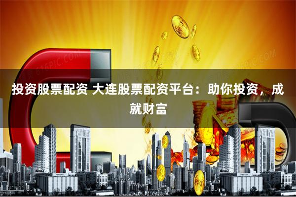 投资股票配资 大连股票配资平台：助你投资，成就财富