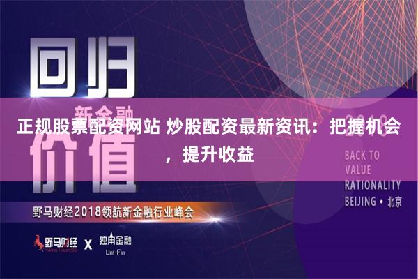 正规股票配资网站 炒股配资最新资讯：把握机会，提升收益
