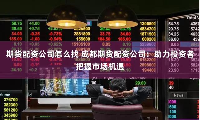 期货配资公司怎么找 成都期货配资公司：助力投资者把握市场机遇