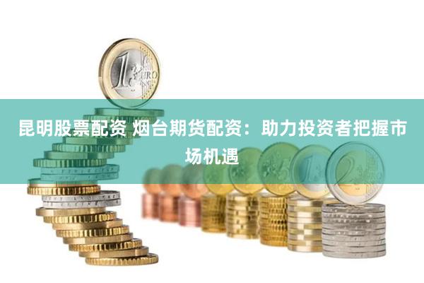 昆明股票配资 烟台期货配资：助力投资者把握市场机遇