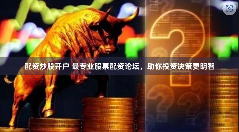 配资炒股开户 最专业股票配资论坛，助你投资决策更明智