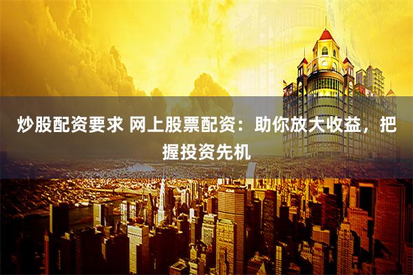 炒股配资要求 网上股票配资：助你放大收益，把握投资先机