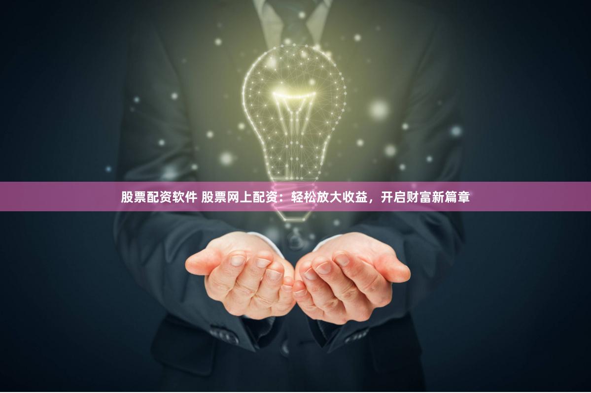 股票配资软件 股票网上配资：轻松放大收益，开启财富新篇章