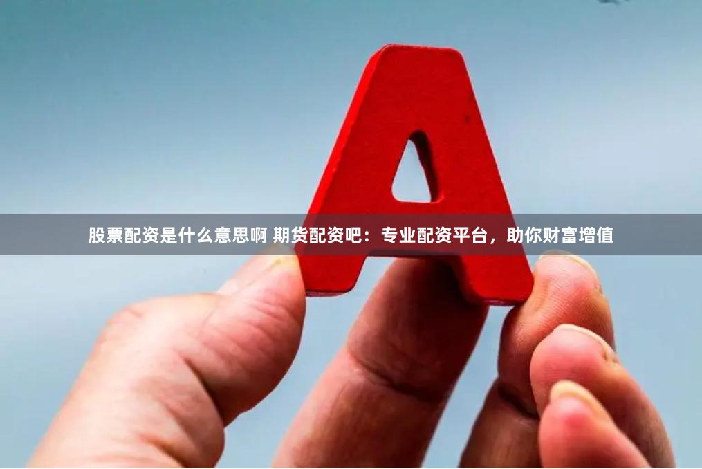 股票配资是什么意思啊 期货配资吧：专业配资平台，助你财富增值