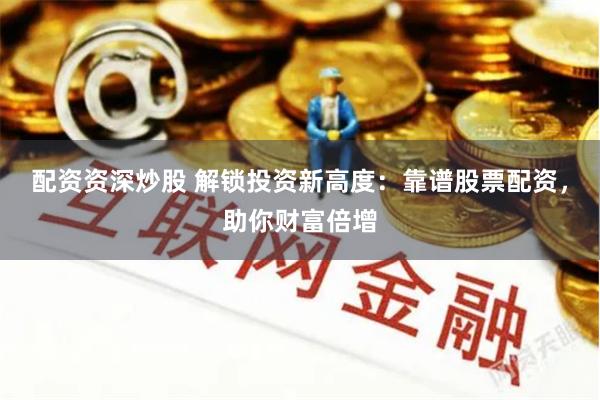 配资资深炒股 解锁投资新高度：靠谱股票配资，助你财富倍增