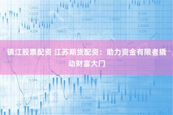 镇江股票配资 江苏期货配资：助力资金有限者撬动财富大门