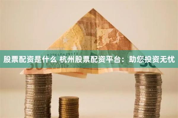 股票配资是什么 杭州股票配资平台：助您投资无忧