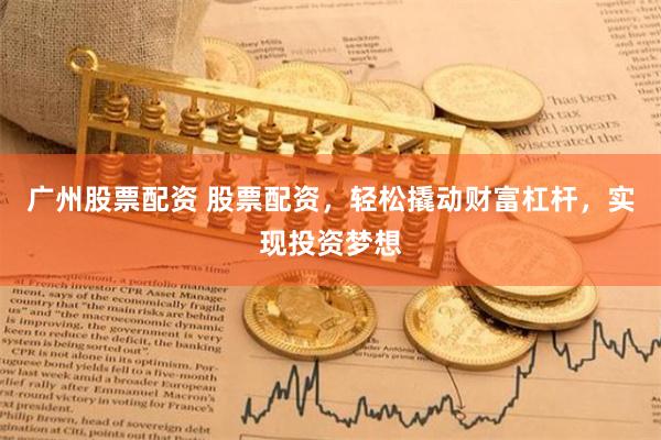 广州股票配资 股票配资，轻松撬动财富杠杆，实现投资梦想