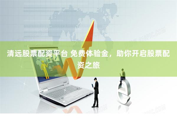 清远股票配资平台 免费体验金，助你开启股票配资之旅