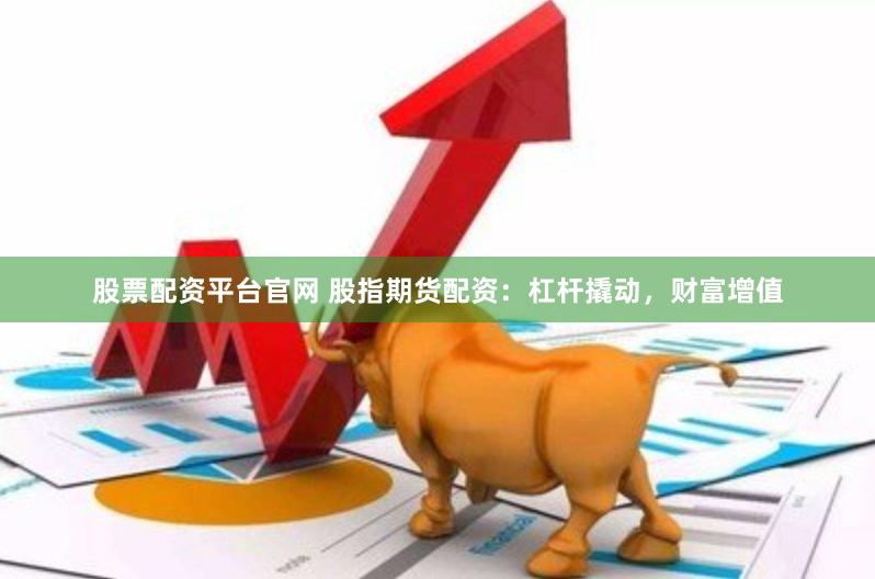 股票配资平台官网 股指期货配资：杠杆撬动，财富增值