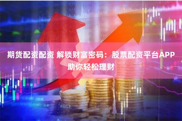 期货配资配资 解锁财富密码：股票配资平台APP助你轻松理财