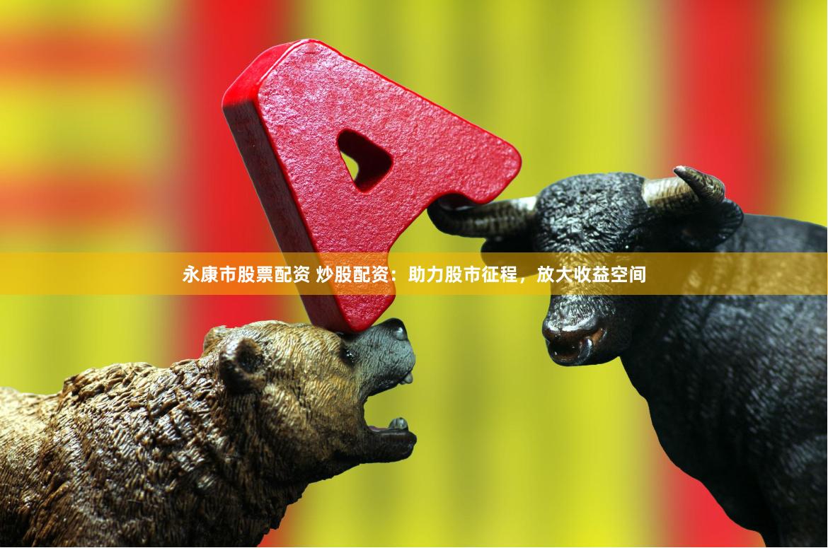 永康市股票配资 炒股配资：助力股市征程，放大收益空间