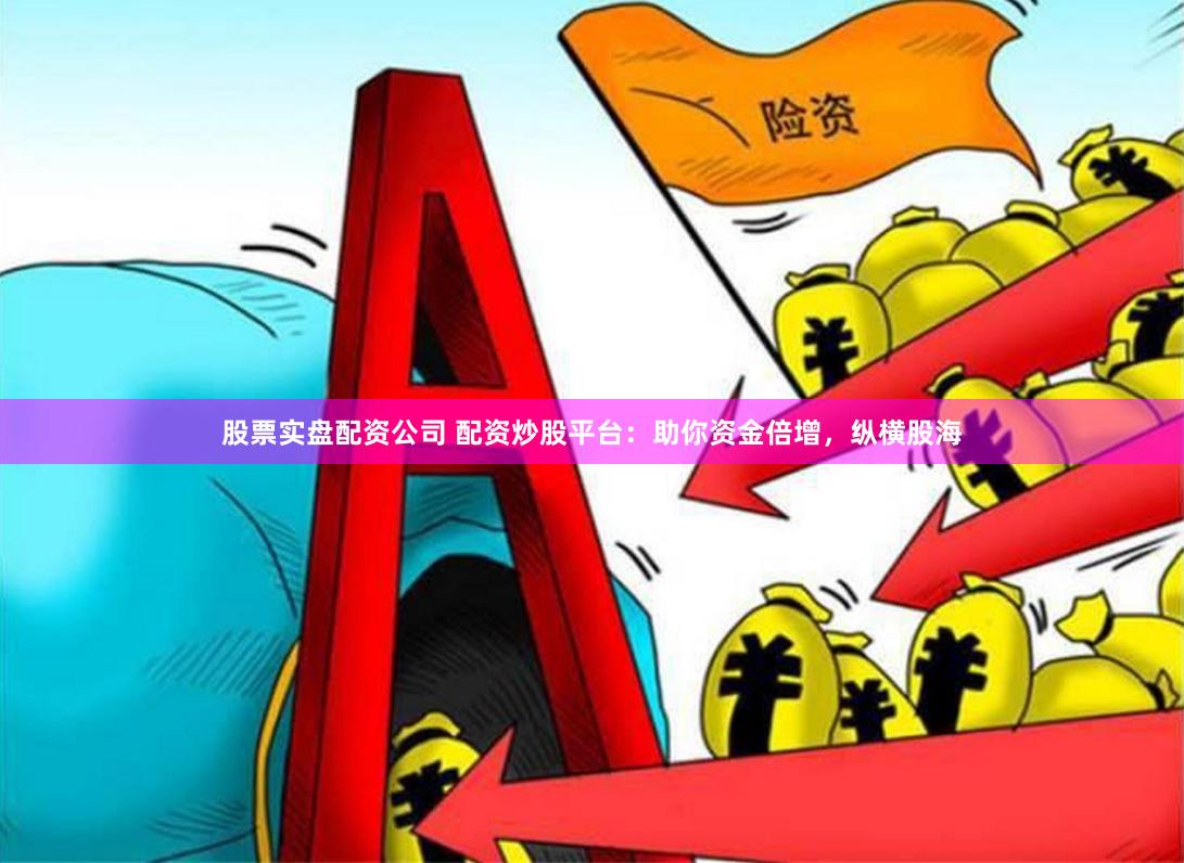 股票实盘配资公司 配资炒股平台：助你资金倍增，纵横股海
