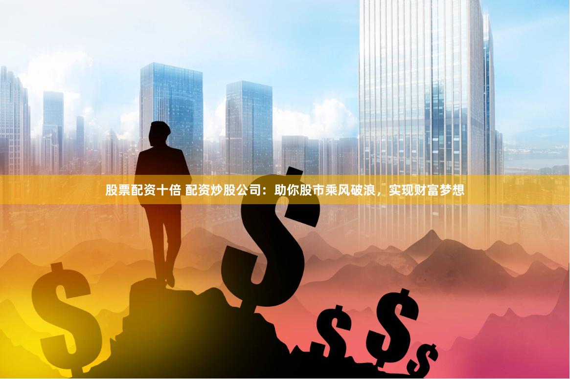 股票配资十倍 配资炒股公司：助你股市乘风破浪，实现财富梦想