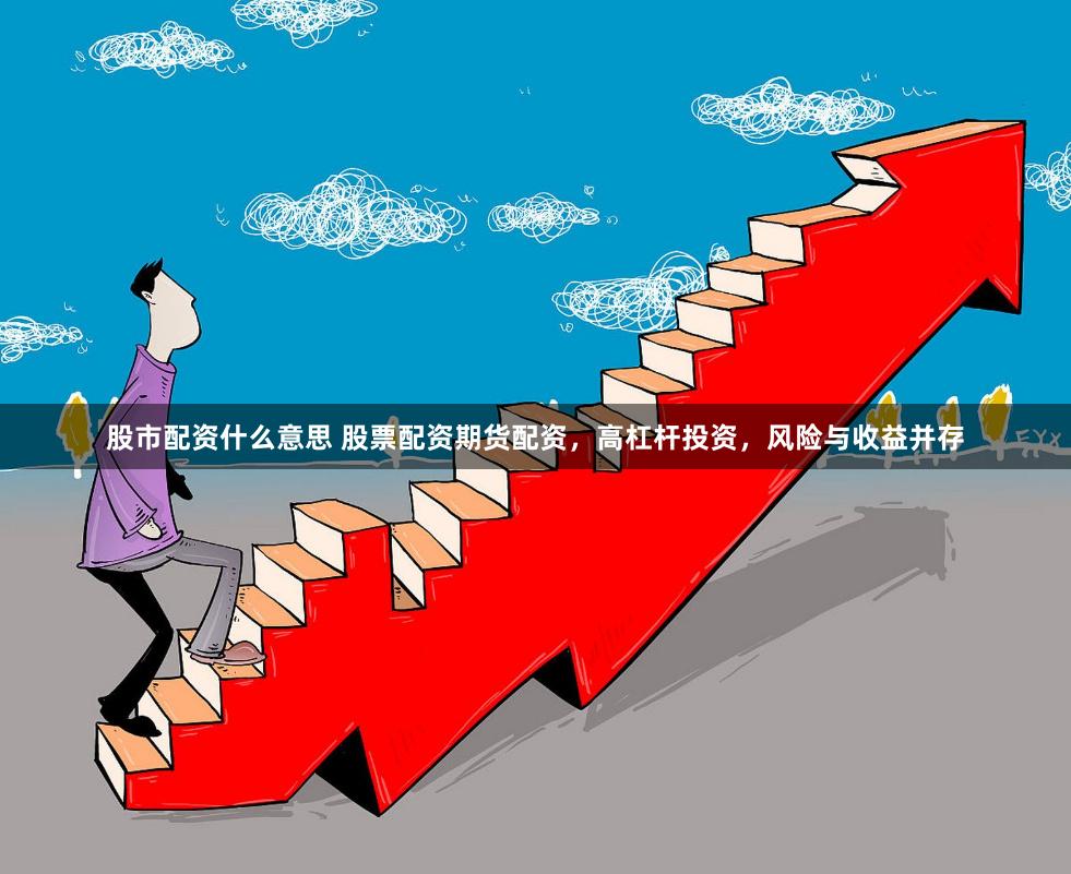 股市配资什么意思 股票配资期货配资，高杠杆投资，风险与收益并