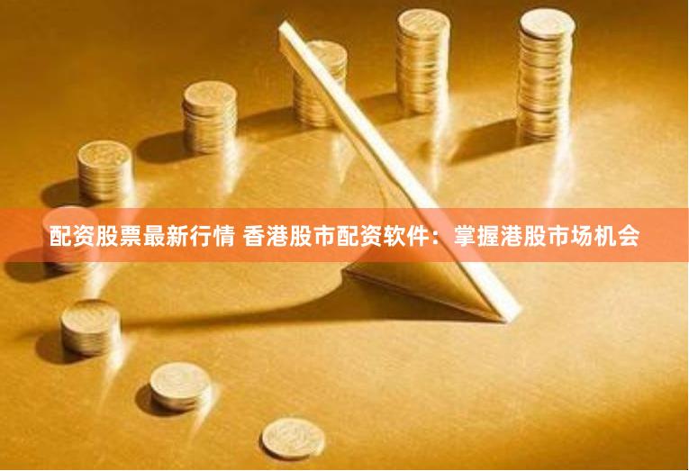 配资股票最新行情 香港股市配资软件：掌握港股市场机会