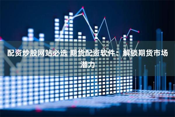 配资炒股网站必选 期货配资软件：解锁期货市场潜力