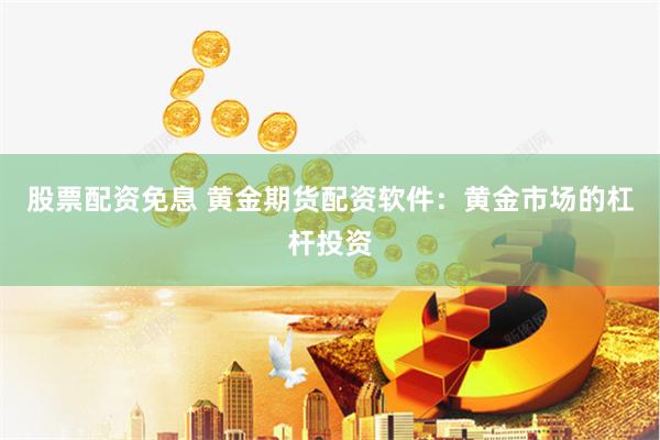 股票配资免息 黄金期货配资软件：黄金市场的杠杆投资