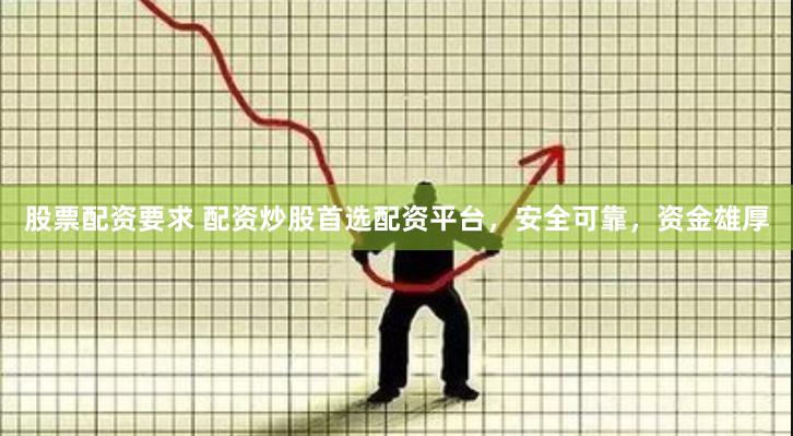 股票配资要求 配资炒股首选配资平台，安全可靠，资金雄厚