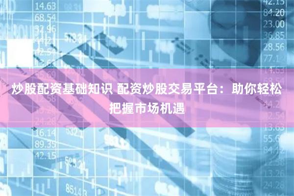 炒股配资基础知识 配资炒股交易平台：助你轻松把握市场机遇