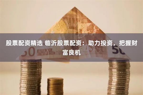 股票配资精选 临沂股票配资：助力投资，把握财富良机