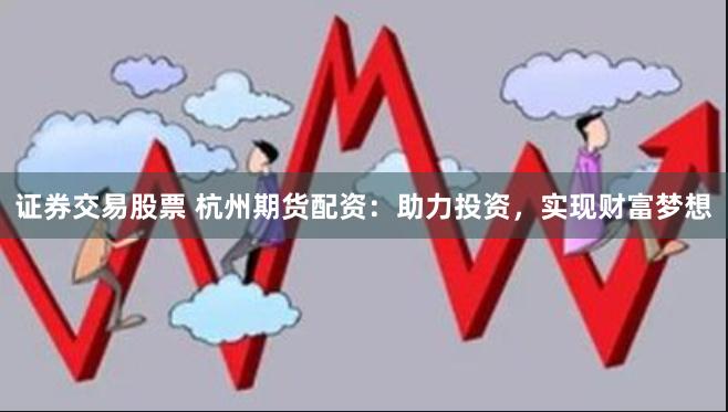 证券交易股票 杭州期货配资：助力投资，实现财富梦想