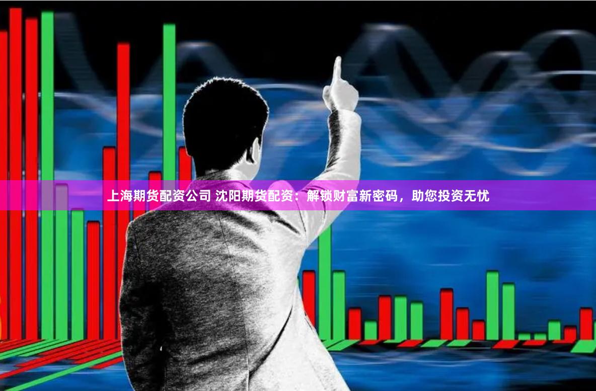 上海期货配资公司 沈阳期货配资：解锁财富新密码，助您投资无忧