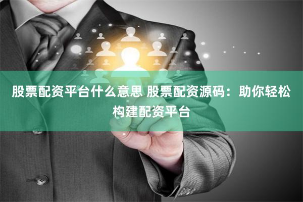 股票配资平台什么意思 股票配资源码：助你轻松构建配资平台