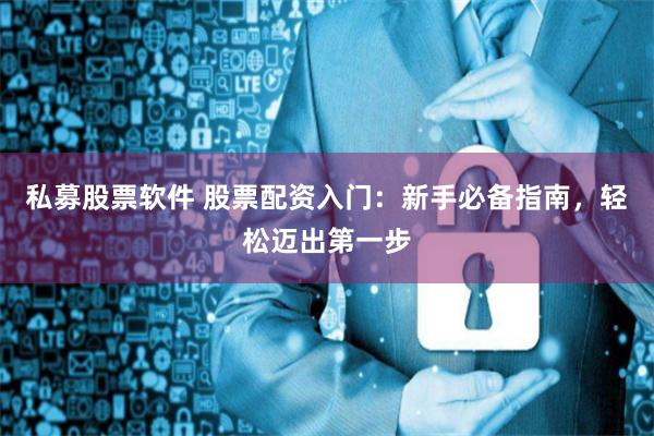 私募股票软件 股票配资入门：新手必备指南，轻松迈出第一步