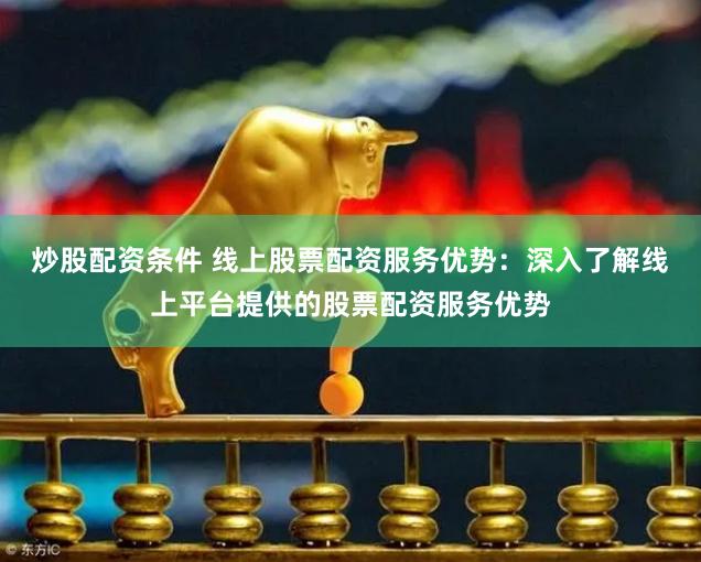 炒股配资条件 线上股票配资服务优势：深入了解线上平台提供的股