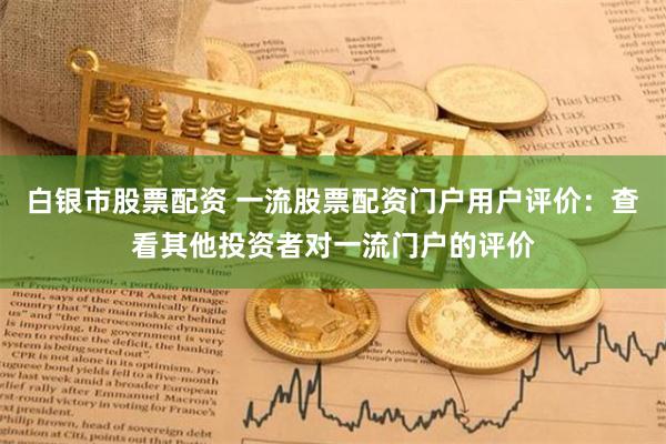 白银市股票配资 一流股票配资门户用户评价：查看其他投资者对一