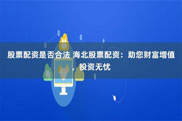 股票配资是否合法 海北股票配资：助您财富增值，投资无忧