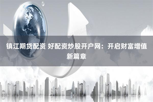 镇江期货配资 好配资炒股开户网：开启财富增值新篇章