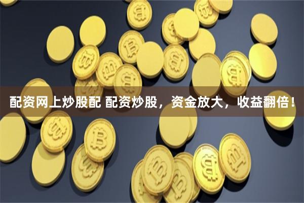 配资网上炒股配 配资炒股，资金放大，收益翻倍！