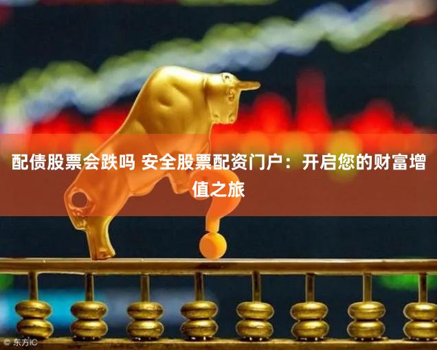配债股票会跌吗 安全股票配资门户：开启您的财富增值之旅