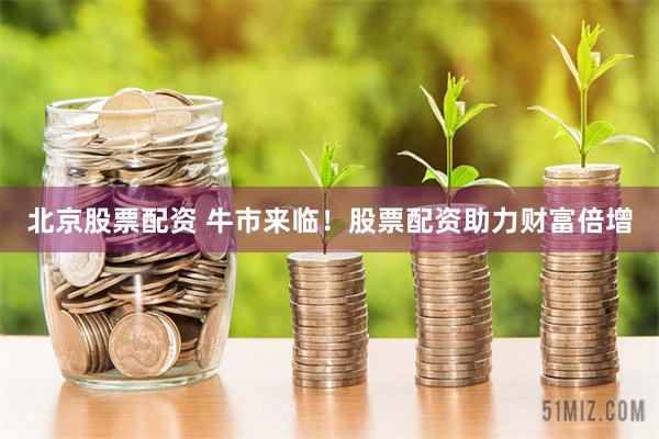 北京股票配资 牛市来临！股票配资助力财富倍增