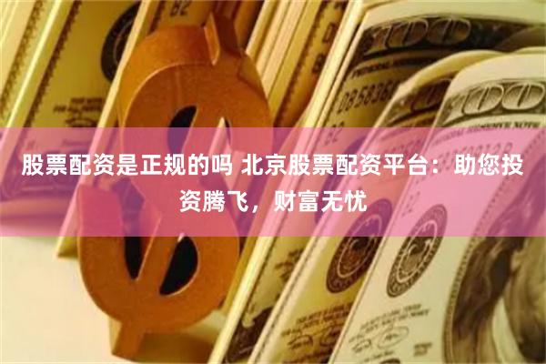 股票配资是正规的吗 北京股票配资平台：助您投资腾飞，财富无忧