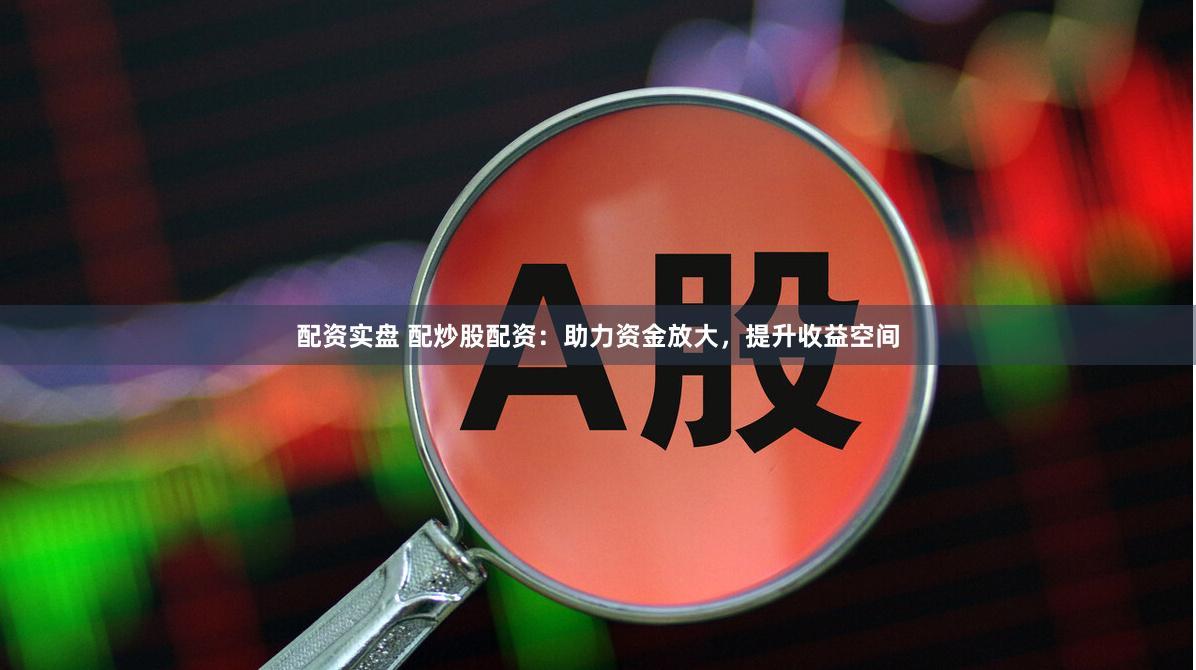 配资实盘 配炒股配资：助力资金放大，提升收益空间