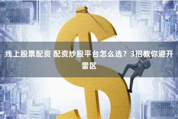 线上股票配资 配资炒股平台怎么选？3招教你避开雷区