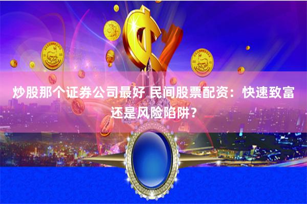炒股那个证券公司最好 民间股票配资：快速致富还是风险陷阱？