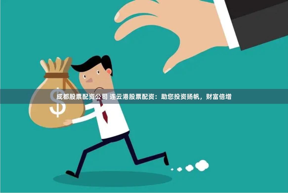 成都股票配资公司 连云港股票配资：助您投资扬帆，财富倍增