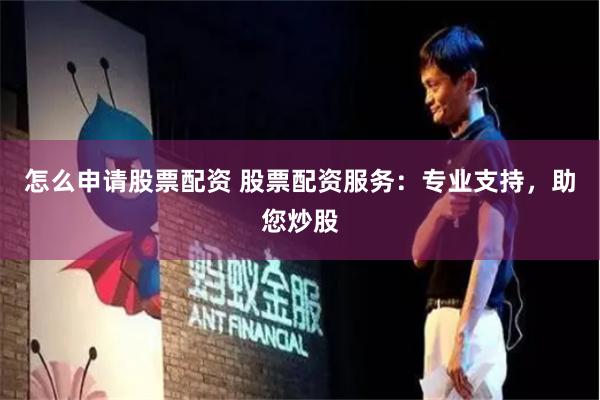 怎么申请股票配资 股票配资服务：专业支持，助您炒股