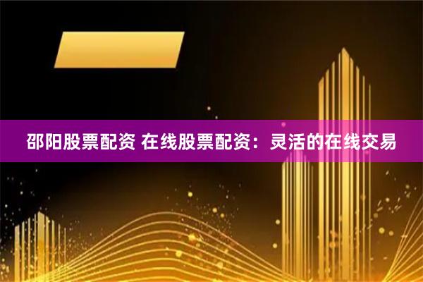 邵阳股票配资 在线股票配资：灵活的在线交易