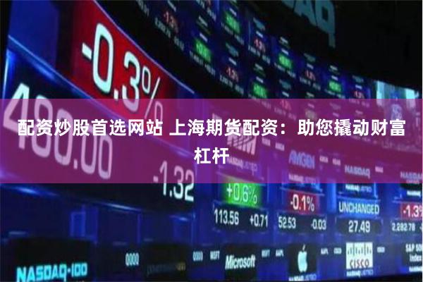 配资炒股首选网站 上海期货配资：助您撬动财富杠杆