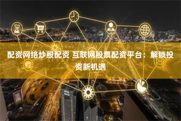 配资网络炒股配资 互联网股票配资平台：解锁投资新机遇