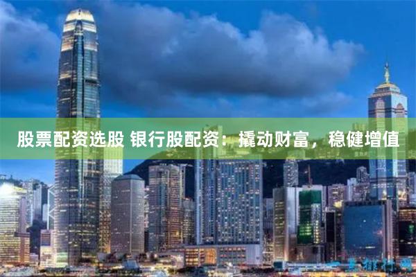 股票配资选股 银行股配资：撬动财富，稳健增值