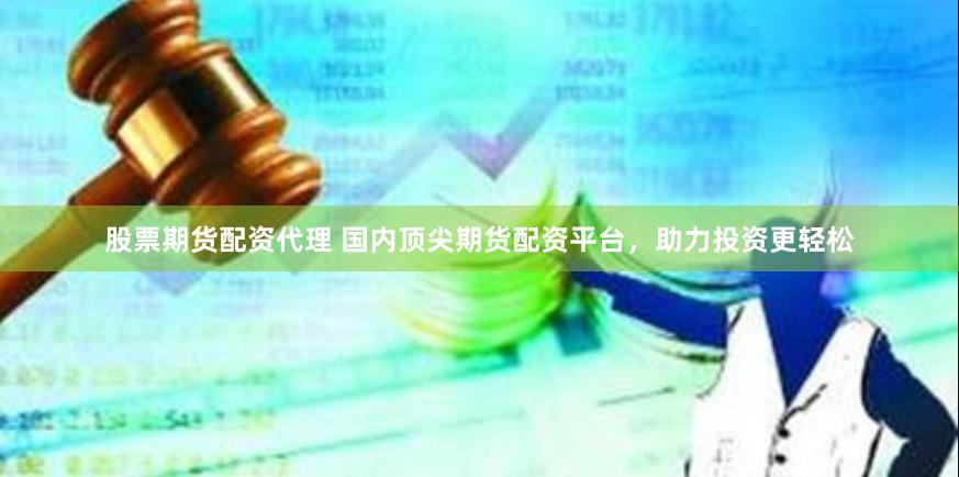 股票期货配资代理 国内顶尖期货配资平台，助力投资更轻松