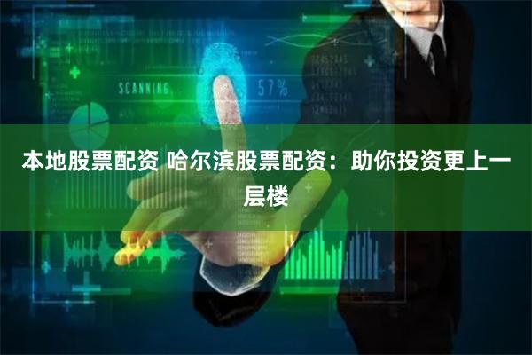 本地股票配资 哈尔滨股票配资：助你投资更上一层楼